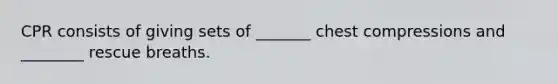 CPR consists of giving sets of _______ chest compressions and ________ rescue breaths.