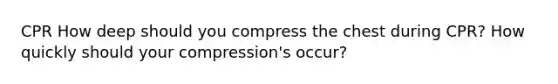 CPR How deep should you compress the chest during CPR? How quickly should your compression's occur?