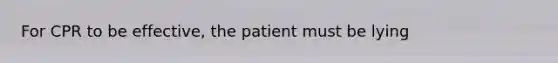 For CPR to be effective, the patient must be lying