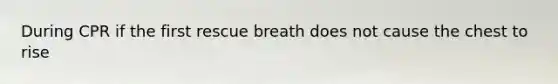 During CPR if the first rescue breath does not cause the chest to rise