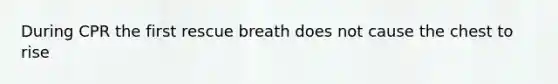 During CPR the first rescue breath does not cause the chest to rise