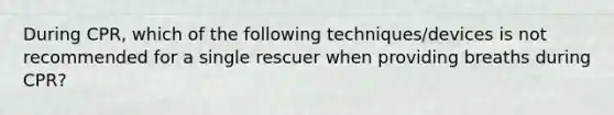 During CPR, which of the following techniques/devices is not recommended for a single rescuer when providing breaths during CPR?