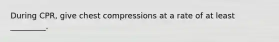 During CPR, give chest compressions at a rate of at least _________.