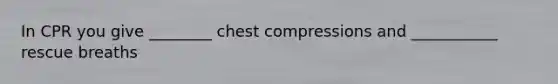 In CPR you give ________ chest compressions and ___________ rescue breaths