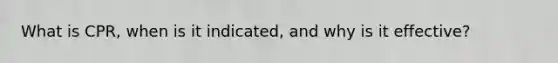 What is CPR, when is it indicated, and why is it effective?