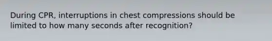 During CPR, interruptions in chest compressions should be limited to how many seconds after recognition?