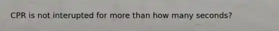 CPR is not interupted for more than how many seconds?