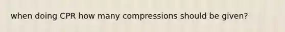 when doing CPR how many compressions should be given?