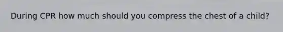 During CPR how much should you compress the chest of a child?