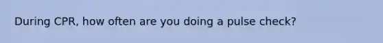 During CPR, how often are you doing a pulse check?