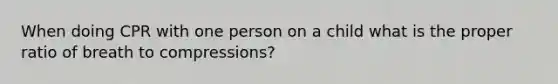 When doing CPR with one person on a child what is the proper ratio of breath to compressions?