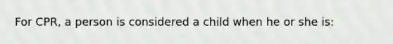 For CPR, a person is considered a child when he or she is: