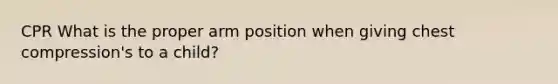 CPR What is the proper arm position when giving chest compression's to a child?