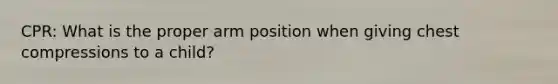 CPR: What is the proper arm position when giving chest compressions to a child?