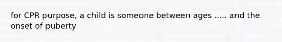 for CPR purpose, a child is someone between ages ..... and the onset of puberty