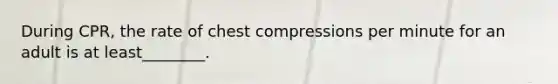 During CPR, the rate of chest compressions per minute for an adult is at least________.