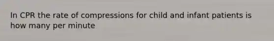 In CPR the rate of compressions for child and infant patients is how many per minute