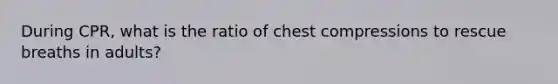 During CPR, what is the ratio of chest compressions to rescue breaths in adults?