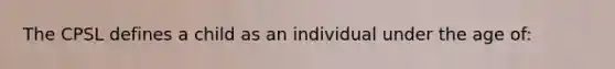 The CPSL defines a child as an individual under the age of: