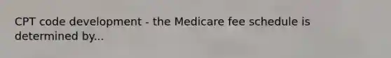 CPT code development - the Medicare fee schedule is determined by...