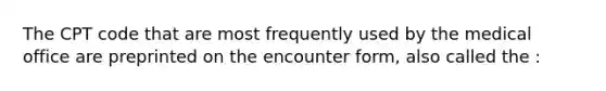 The CPT code that are most frequently used by the medical office are preprinted on the encounter form, also called the :