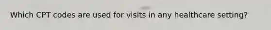 Which CPT codes are used for visits in any healthcare setting?