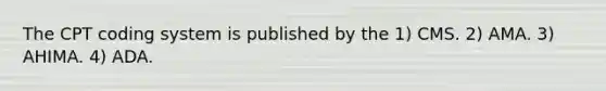 The CPT coding system is published by the 1) CMS. 2) AMA. 3) AHIMA. 4) ADA.