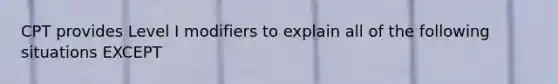 CPT provides Level I modifiers to explain all of the following situations EXCEPT