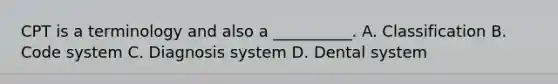 CPT is a terminology and also a __________. A. Classification B. Code system C. Diagnosis system D. Dental system