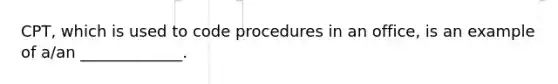 CPT, which is used to code procedures in an office, is an example of a/an _____________.