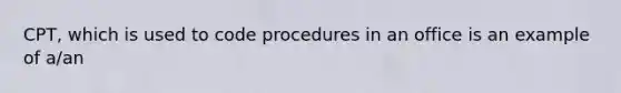 CPT, which is used to code procedures in an office is an example of a/an