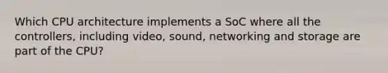 Which CPU architecture implements a SoC where all the controllers, including video, sound, networking and storage are part of the CPU?