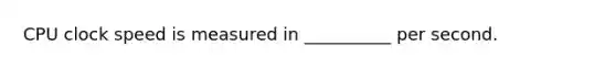 CPU clock speed is measured in __________ per second.