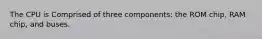 The CPU is Comprised of three components: the ROM chip, RAM chip, and buses.