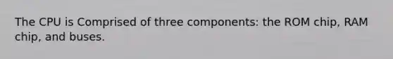 The CPU is Comprised of three components: the ROM chip, RAM chip, and buses.