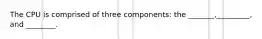 The CPU is comprised of three components: the _______,_________, and ________.