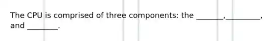 The CPU is comprised of three components: the _______,_________, and ________.