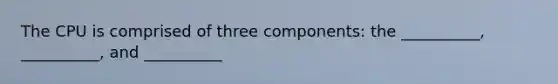 The CPU is comprised of three components: the __________, __________, and __________