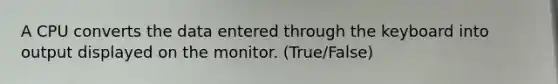 A CPU converts the data entered through the keyboard into output displayed on the monitor. (True/False)