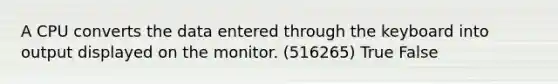 A CPU converts the data entered through the keyboard into output displayed on the monitor. (516265) True False