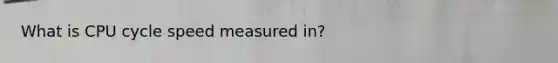 What is CPU cycle speed measured in?