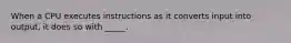 When a CPU executes instructions as it converts input into output, it does so with _____.