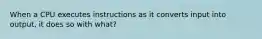 When a CPU executes instructions as it converts input into output, it does so with what?