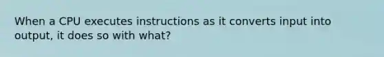 When a CPU executes instructions as it converts input into output, it does so with what?