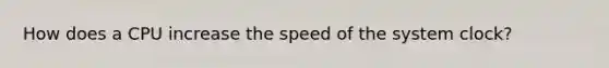 How does a CPU increase the speed of the system clock?