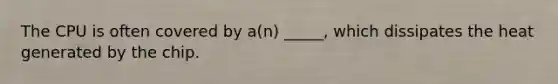 The CPU is often covered by a(n) _____, which dissipates the heat generated by the chip.