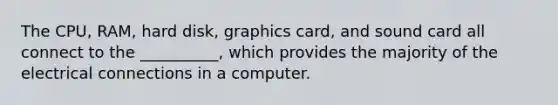 The CPU, RAM, hard disk, graphics card, and sound card all connect to the __________, which provides the majority of the electrical connections in a computer.