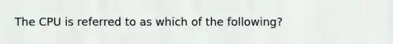 The CPU is referred to as which of the following?