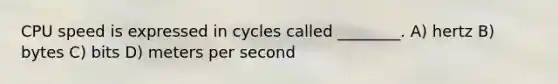 CPU speed is expressed in cycles called ________. A) hertz B) bytes C) bits D) meters per second