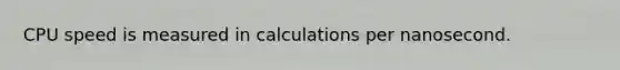 CPU speed is measured in calculations per nanosecond.